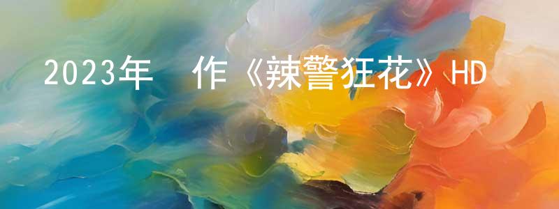 畢苗苗的動漫綜藝大全,2023年動作《辣警狂花》HD國語中字迅雷下載_深夜電影